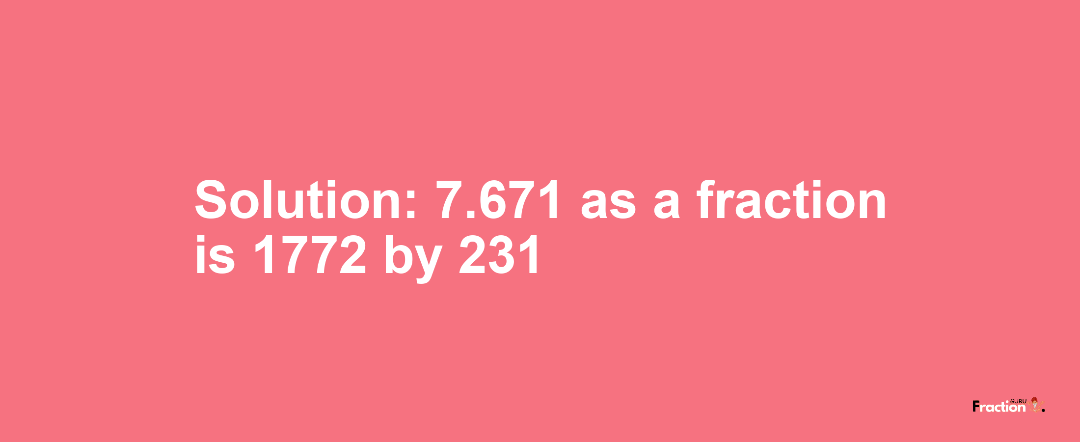 Solution:7.671 as a fraction is 1772/231